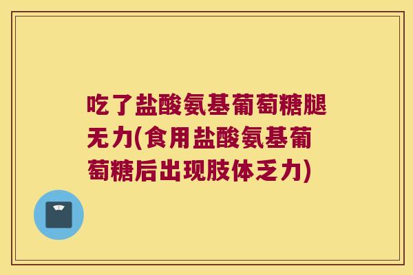 吃了盐酸氨基葡萄糖腿无力(食用盐酸氨基葡萄糖后出现肢体乏力) 吃了盐酸氨基葡萄糖腿无力(食用盐酸氨基葡萄糖后出现肢体乏力)