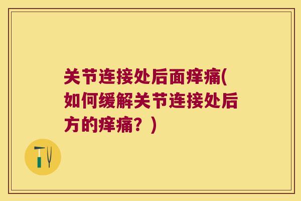 关节连接处后面痒痛(如何缓解关节连接处后方的痒痛?) 关节连接处后面痒痛(如何缓解关节连接处后方的痒痛?)