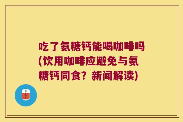 吃了氨糖钙能喝咖啡吗(饮用咖啡应避免与氨糖钙同食？新闻解读)