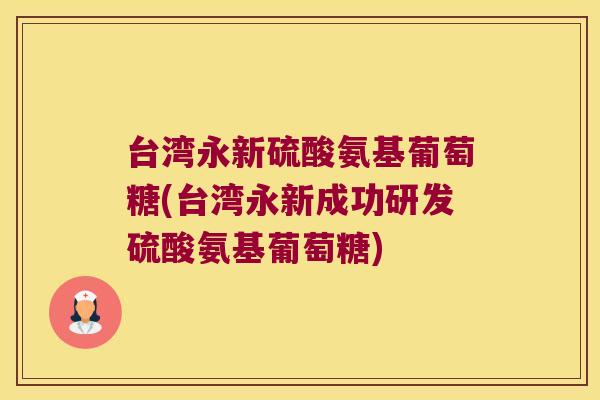 台湾永新硫酸氨基葡萄糖(台湾永新成功研发硫酸氨基葡萄糖)
