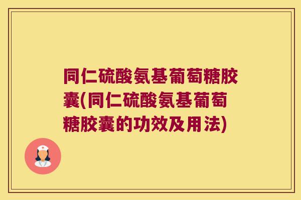 同仁硫酸氨基葡萄糖胶囊(同仁硫酸氨基葡萄糖胶囊的功效及用法) 同仁硫酸氨基葡萄糖胶囊(同仁硫酸氨基葡萄糖胶囊的功效及用法)