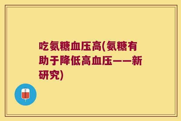 吃氨糖高(氨糖有助于降低高——新研究) 吃氨糖高(氨糖有助于降低高——新研究)