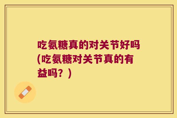 吃氨糖真的对关节好吗(吃氨糖对关节真的有益吗?) 吃氨糖真的对关节好吗(吃氨糖对关节真的有益吗?)