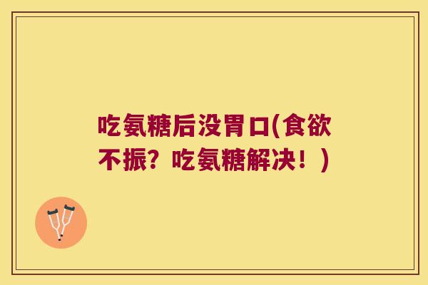 吃氨糖后没胃口(不振？吃氨糖解决！)