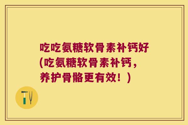 吃吃氨糖软骨素补钙好(吃氨糖软骨素补钙，养护骨骼更有效！)