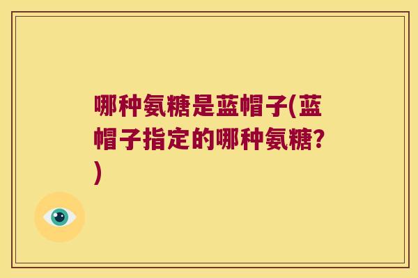 哪种氨糖是蓝帽子(蓝帽子指定的哪种氨糖?) 哪种氨糖是蓝帽子(蓝帽子指定的哪种氨糖?)