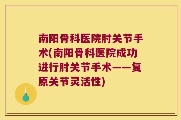 南阳骨科医院肘关节手术(南阳骨科医院成功进行肘关节手术——复原关节灵活性) 南阳骨科医院肘关节手术(南阳骨科医院成功进行肘关节手术——复原关节灵活性)