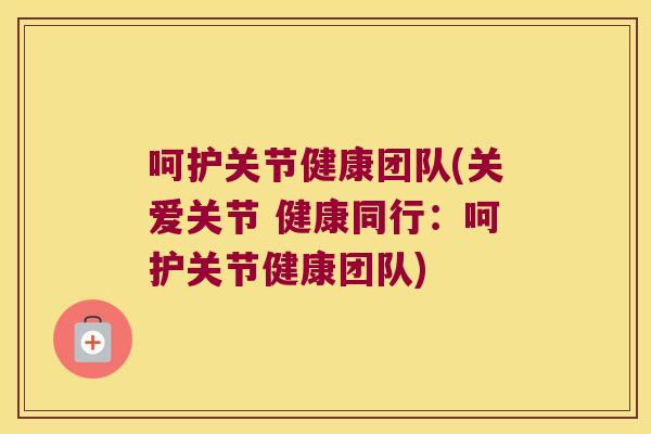 呵护关节健康团队(关爱关节 健康同行:呵护关节健康团队) 呵护关节健康团队(关爱关节 健康同行:呵护关节健康团队)