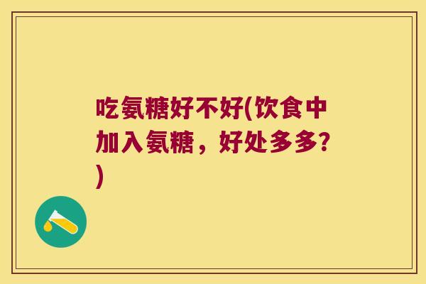 吃氨糖好不好(饮食中加入氨糖,好处多多?) 吃氨糖好不好(饮食中加入氨糖,好处多多?)