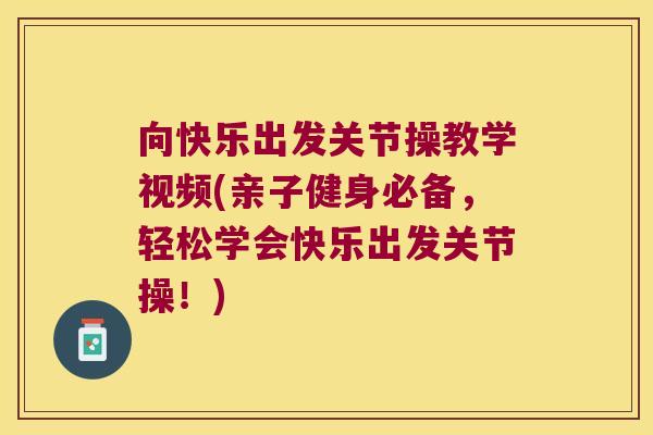 向快乐出发关节操教学视频(亲子健身必备，轻松学会快乐出发关节操！)