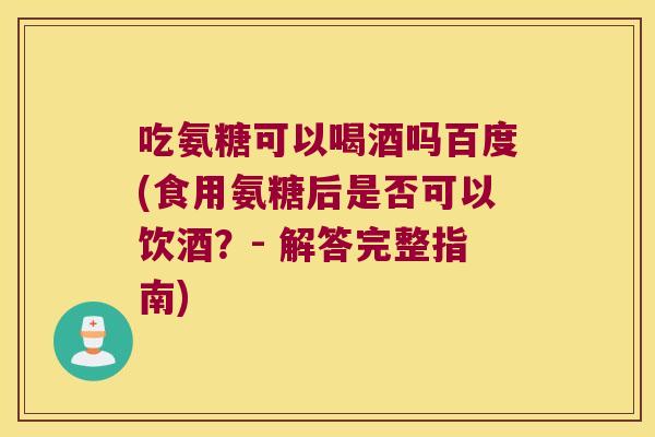 吃氨糖可以喝酒吗百度(食用氨糖后是否可以饮酒?- 解答完整指南) 吃氨糖可以喝酒吗百度(食用氨糖后是否可以饮酒?- 解答完整指南)