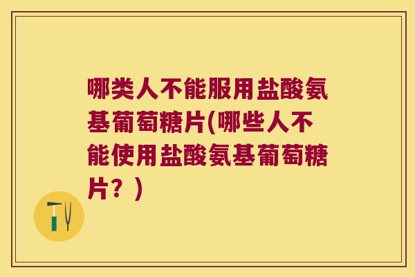 哪类人不能服用盐酸氨基葡萄糖片(哪些人不能使用盐酸氨基葡萄糖片?) 哪类人不能服用盐酸氨基葡萄糖片(哪些人不能使用盐酸氨基葡萄糖片?)