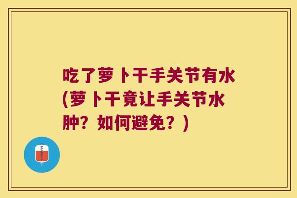 吃了萝卜干手关节有水(萝卜干竟让手关节水肿?如何避免?) 吃了萝卜干手关节有水(萝卜干竟让手关节水肿?如何避免?)