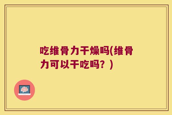 吃维骨力干燥吗(维骨力可以干吃吗？)