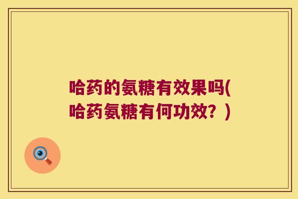 哈药的氨糖有效果吗(哈药氨糖有何功效?) 哈药的氨糖有效果吗(哈药氨糖有何功效?)