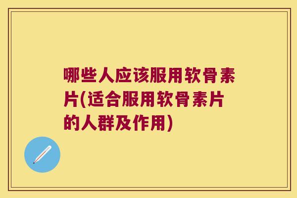 哪些人应该服用软骨素片(适合服用软骨素片的人群及作用) 哪些人应该服用软骨素片(适合服用软骨素片的人群及作用)