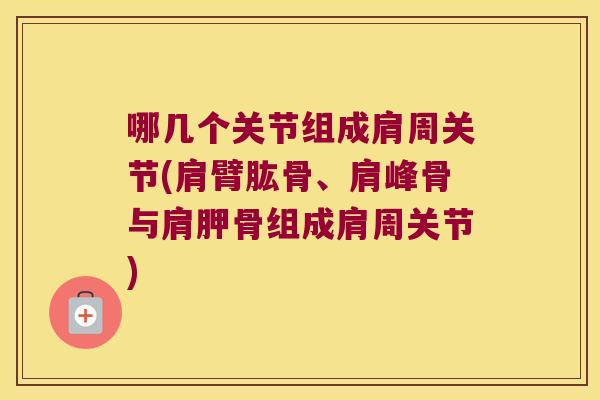 哪几个关节组成肩周关节(肩臂肱骨、肩峰骨与肩胛骨组成肩周关节) 哪几个关节组成肩周关节(肩臂肱骨、肩峰骨与肩胛骨组成肩周关节)