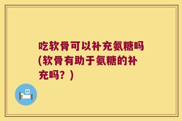 吃软骨可以补充氨糖吗(软骨有助于氨糖的补充吗？)