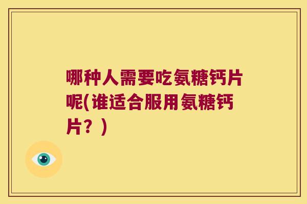哪种人需要吃氨糖钙片呢(谁适合服用氨糖钙片?) 哪种人需要吃氨糖钙片呢(谁适合服用氨糖钙片?)