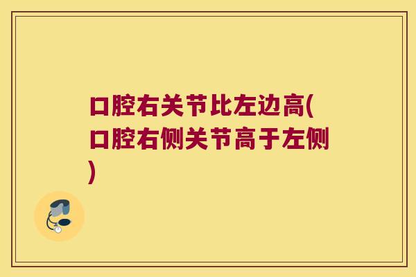 口腔右关节比左边高(口腔右侧关节高于左侧) 口腔右关节比左边高(口腔右侧关节高于左侧)