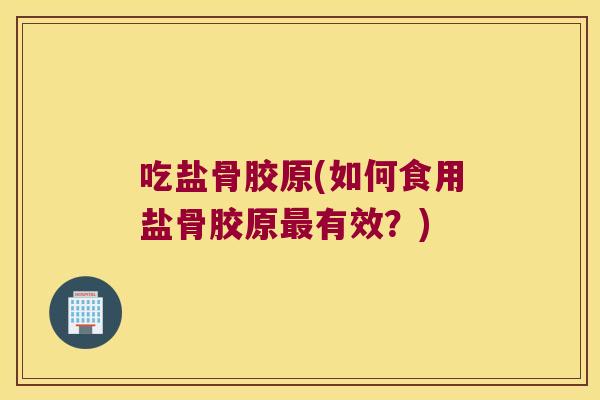 吃盐骨胶原(如何食用盐骨胶原有效？)
