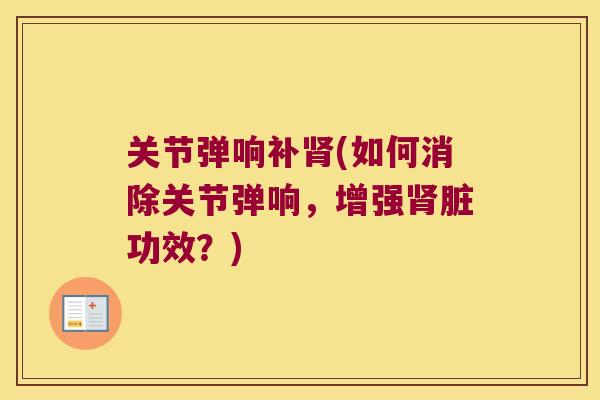 关节弹响补(如何消除关节弹响，增强脏功效？)
