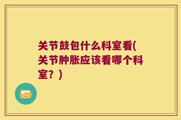 关节鼓包什么科室看(关节应该看哪个科室？)