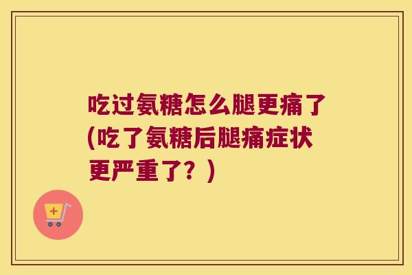 吃过氨糖怎么腿更痛了(吃了氨糖后腿痛症状更严重了?) 吃过氨糖怎么腿更痛了(吃了氨糖后腿痛症状更严重了?)