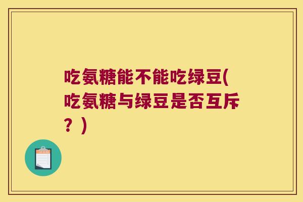 吃氨糖能不能吃绿豆(吃氨糖与绿豆是否互斥？)