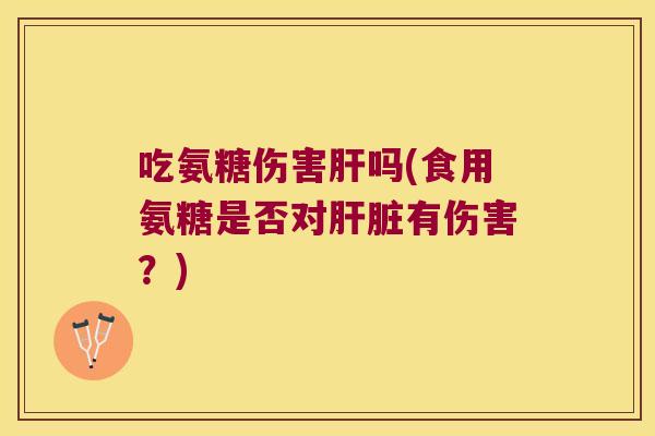 吃氨糖伤害吗(食用氨糖是否对有伤害?) 吃氨糖伤害吗(食用氨糖是否对有伤害?)