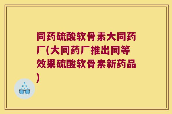 同药硫酸软骨素大同药厂(大同药厂推出同等效果硫酸软骨素新药品)
