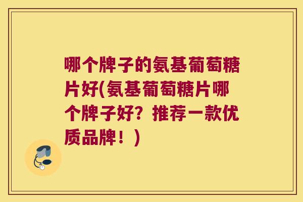 哪个牌子的氨基葡萄糖片好(氨基葡萄糖片哪个牌子好?推荐一款优质品牌!) 哪个牌子的氨基葡萄糖片好(氨基葡萄糖片哪个牌子好?推荐一款优质品牌!)