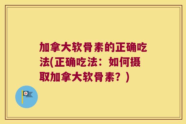 加拿大软骨素的正确吃法(正确吃法:如何摄取加拿大软骨素?) 加拿大软骨素的正确吃法(正确吃法:如何摄取加拿大软骨素?)