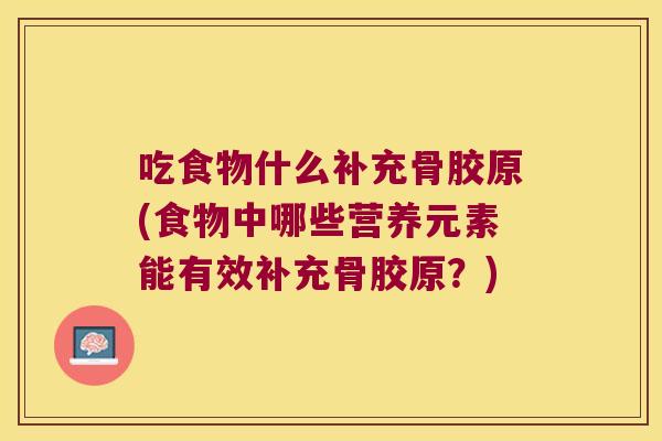 吃食物什么补充骨胶原(食物中哪些营养元素能有效补充骨胶原?) 吃食物什么补充骨胶原(食物中哪些营养元素能有效补充骨胶原?)