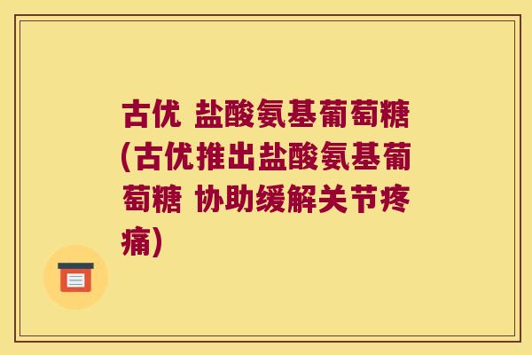 古优 盐酸氨基葡萄糖(古优推出盐酸氨基葡萄糖 协助缓解关节) 古优 盐酸氨基葡萄糖(古优推出盐酸氨基葡萄糖 协助缓解关节)