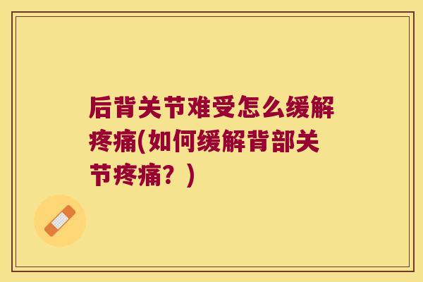 后背关节难受怎么缓解(如何缓解背部关节?) 后背关节难受怎么缓解(如何缓解背部关节?)