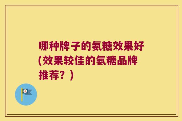 哪种牌子的氨糖效果好(效果较佳的氨糖品牌推荐？)