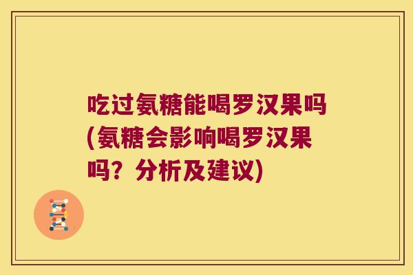 吃过氨糖能喝罗汉果吗(氨糖会影响喝罗汉果吗？分析及建议)