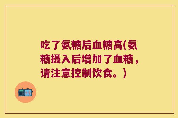 吃了氨糖后高(氨糖摄入后增加了,请注意控制饮食。) 吃了氨糖后高(氨糖摄入后增加了,请注意控制饮食。)