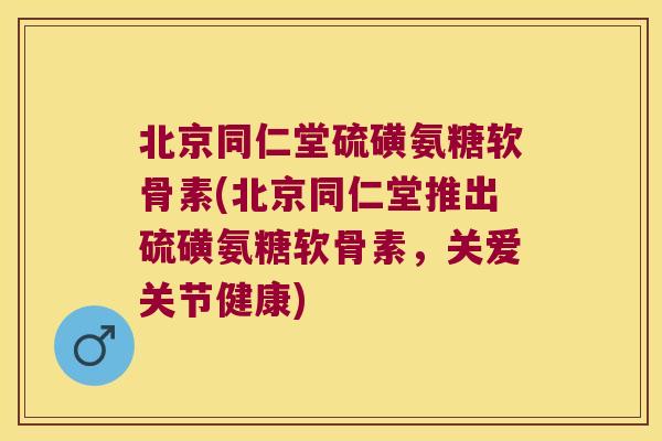 北京同仁堂硫磺氨糖软骨素(北京同仁堂推出硫磺氨糖软骨素,关爱关节健康) 北京同仁堂硫磺氨糖软骨素(北京同仁堂推出硫磺氨糖软骨素,关爱关节健康)