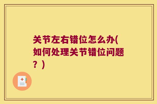 关节左右错位怎么办(如何处理关节错位问题?) 关节左右错位怎么办(如何处理关节错位问题?)