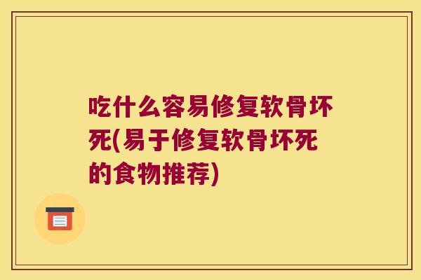 吃什么容易修复软骨坏死(易于修复软骨坏死的食物推荐)