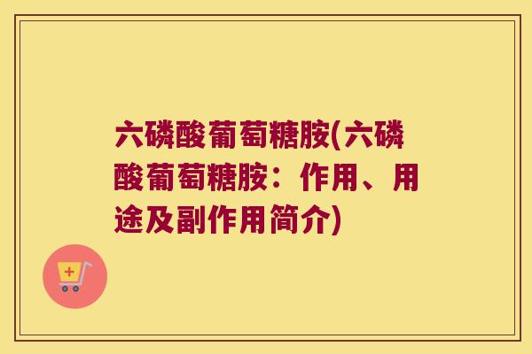 六磷酸葡萄糖胺(六磷酸葡萄糖胺：作用、用途及副作用简介)