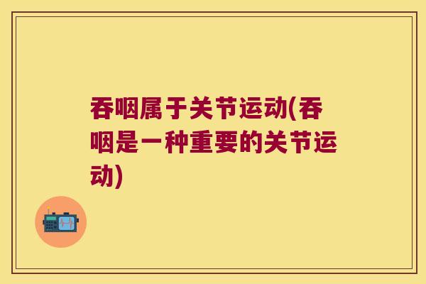 吞咽属于关节运动(吞咽是一种重要的关节运动)