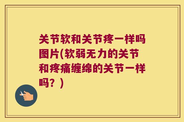 关节软和关节疼一样吗图片(软弱无力的关节和缠绵的关节一样吗？)