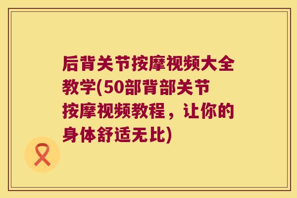 后背关节按摩视频大全教学(50部背部关节按摩视频教程，让你的身体舒适无比)