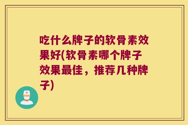 吃什么牌子的软骨素效果好(软骨素哪个牌子效果佳,推荐几种牌子) 吃什么牌子的软骨素效果好(软骨素哪个牌子效果佳,推荐几种牌子)