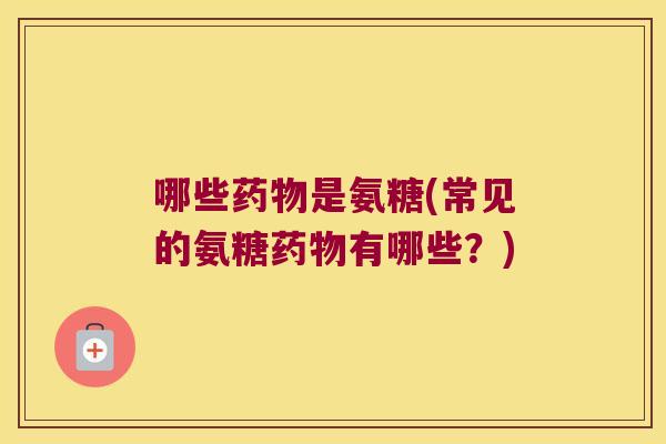 哪些是氨糖(常见的氨糖有哪些？)