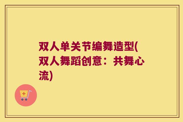 双人单关节编舞造型(双人舞蹈创意:共舞心流) 双人单关节编舞造型(双人舞蹈创意:共舞心流)