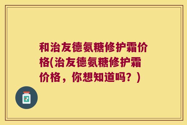 和友德氨糖修护霜价格(友德氨糖修护霜价格,你想知道吗?) 和友德氨糖修护霜价格(友德氨糖修护霜价格,你想知道吗?)